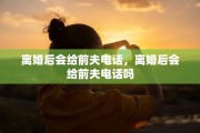 离婚后会给前夫电话，离婚后会给前夫电话吗