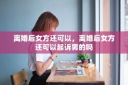 离婚后女方还可以，离婚后女方还可以起诉男的吗