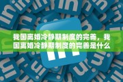 我国离婚冷静期制度的完善，我国离婚冷静期制度的完善是什么