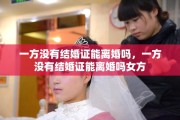 一方没有结婚证能离婚吗，一方没有结婚证能离婚吗女方