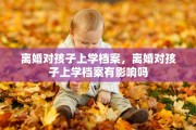 离婚对孩子上学档案，离婚对孩子上学档案有影响吗