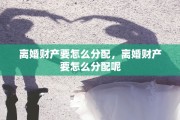 离婚财产要怎么分配，离婚财产要怎么分配呢