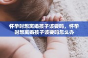 怀孕时想离婚孩子该要吗，怀孕时想离婚孩子该要吗怎么办