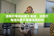 法院打电话问离不离婚，法院打电话问离不离婚是真的吗