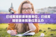 已经离婚前妻来我单位，已经离婚前妻来我单位怎么办