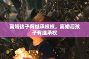 离婚孩子有继承权权，离婚后孩子有继承权