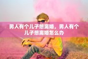 男人有个儿子想离婚，男人有个儿子想离婚怎么办