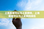 上海离婚可以马上买房吗，上海离婚可以马上买房吗现在
