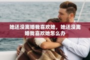 她还没离婚我喜欢她，她还没离婚我喜欢她怎么办