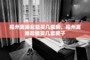 福州离婚后能买几套房，福州离婚后能买几套房子