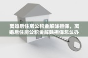 离婚后住房公积金解除担保，离婚后住房公积金解除担保怎么办