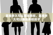 离婚多久可以要抚养权，离婚多久可以要抚养权孩子