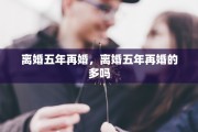离婚五年再婚，离婚五年再婚的多吗