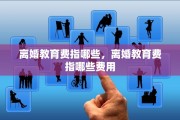 离婚教育费指哪些，离婚教育费指哪些费用