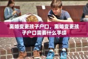 离婚变更孩子户口，离婚变更孩子户口需要什么手续