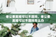 老公要离婚可以不理吗，老公要离婚可以不理吗怎么办