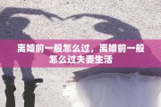离婚前一般怎么过，离婚前一般怎么过夫妻生活