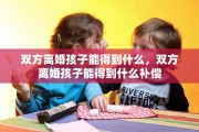 双方离婚孩子能得到什么，双方离婚孩子能得到什么补偿