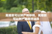 离婚前可以财产转移吗，离婚前可以财产转移吗法院