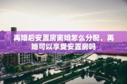 再婚后安置房离婚怎么分配，再婚可以享受安置房吗