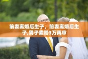 前妻离婚后生子，前妻离婚后生子,男子索赔3万再审