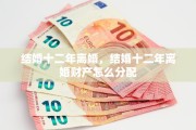 结婚十二年离婚，结婚十二年离婚财产怎么分配