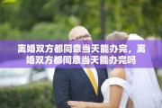 离婚双方都同意当天能办完，离婚双方都同意当天能办完吗