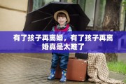 有了孩子再离婚，有了孩子再离婚真是太难了