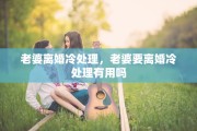 老婆离婚冷处理，老婆要离婚冷处理有用吗