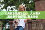 丈夫要求离婚怎么办，丈夫要求离婚妻子是否可以要求赔偿