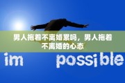 男人拖着不离婚累吗，男人拖着不离婚的心态