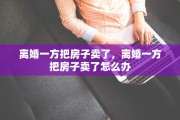 离婚一方把房子卖了，离婚一方把房子卖了怎么办