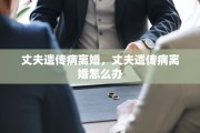 丈夫遗传病离婚，丈夫遗传病离婚怎么办