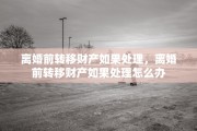 离婚前转移财产如果处理，离婚前转移财产如果处理怎么办