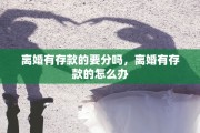 离婚有存款的要分吗，离婚有存款的怎么办