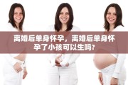 离婚后单身怀孕，离婚后单身怀孕了小孩可以生吗?