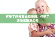 怀孕了还没离婚犯法吗，怀孕了还没离婚怎么办