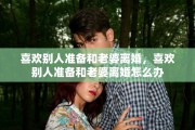 喜欢别人准备和老婆离婚，喜欢别人准备和老婆离婚怎么办