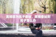 离婚因为孩子牵扯，离婚牵扯到孩子怎么办