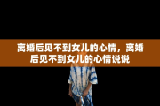 离婚后见不到女儿的心情，离婚后见不到女儿的心情说说