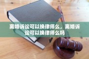 离婚诉讼可以换律师么，离婚诉讼可以换律师么吗