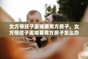 女方带孩子离婚要男方房子，女方带孩子离婚要男方房子怎么办