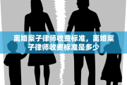 离婚案子律师收费标准，离婚案子律师收费标准是多少