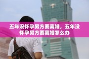五年没怀孕男方要离婚，五年没怀孕男方要离婚怎么办
