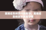 离婚后怎样改小孩名字，离婚后怎样改小孩名字呢