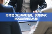 离婚协议抚养教育费，离婚协议抚养教育费怎么算