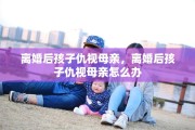 离婚后孩子仇视母亲，离婚后孩子仇视母亲怎么办