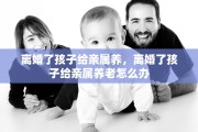 离婚了孩子给亲属养，离婚了孩子给亲属养老怎么办