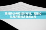 离婚协议每月给对方钱，离婚协议每月给对方钱怎么写