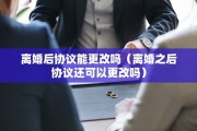 离婚后协议能更改吗（离婚之后协议还可以更改吗）